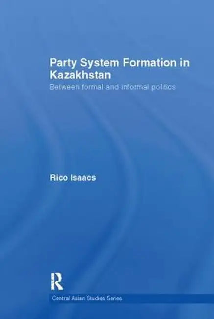 Party System Formation in Kazakhstan: Between Formal and Informal Politics by Rico Isaacs