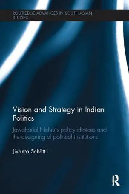 Vision and Strategy in Indian Politics: Jawaharlal Nehru's Policy Choices and the Designing of Political Institutions by Jivanta Schoettli