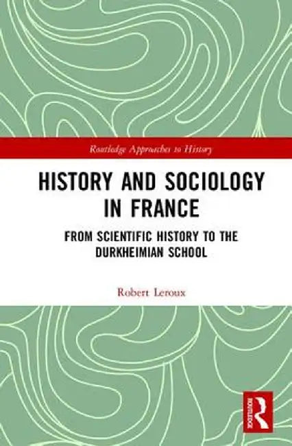 History and Sociology in France: From Scientific History to the Durkheimian School by Robert Leroux