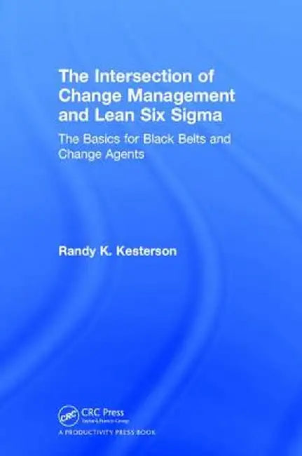 The Intersection of Change Management and Lean Six SIGMA: The Basics for Black Belts and Change Agents by Randy K. Kesterson