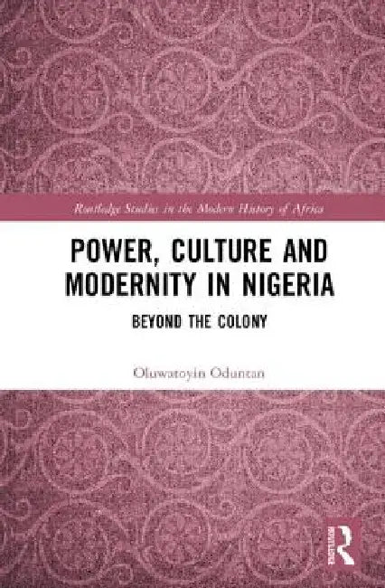 Power, Culture and Modernity in Nigeria: Beyond the Colony by Oluwatoyin Oduntan