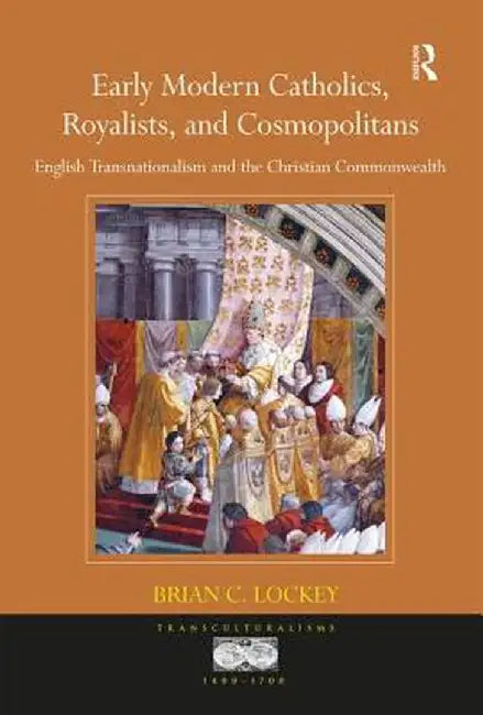 Early Modern Catholics, Royalists, and Cosmopolitans: English Transnationalism and the Christian Commonwealth by Brian C. Lockey