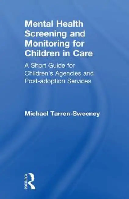 Mental Health Screening and Monitoring for Children in Care: A Short Guide for Children's Agencies and Post-Adoption Services by Michael Tarren-Sweeney