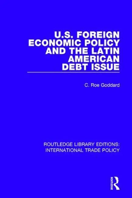U.S. Foreign Economic Policy and the Latin American Debt Issue by C. Roe Goddard