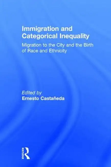 Immigration and Categorical Inequality: Migration to the City and the Birth of Race and Ethnicity by Ernesto Castañeda