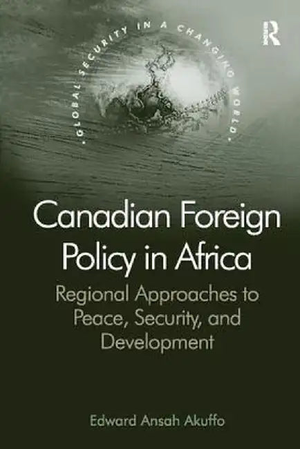 Canadian Foreign Policy in Africa: Regional Approaches to Peace, Security, and Development by Edward Ansah Akuffo