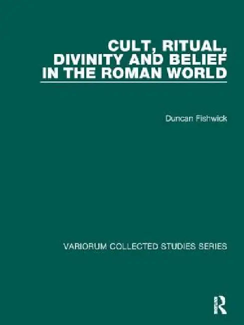 Cult, Ritual, Divinity and Belief in the Roman World by Duncan Fishwick