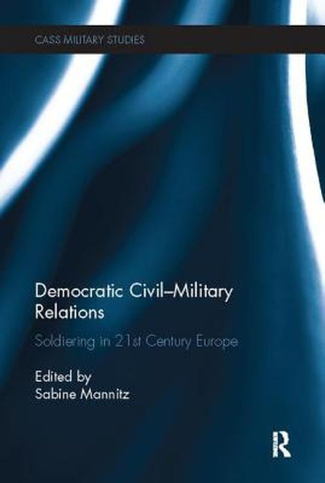 Democratic Civil-Military Relations: Soldiering in 21st Century Europe by Sabine Mannitz