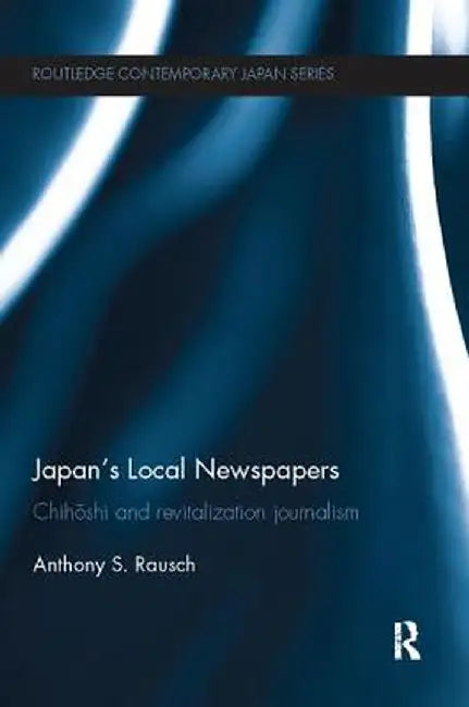 Japan's Local Newspapers: Chihōshi and Revitalization Journalism by Anthony Rausch