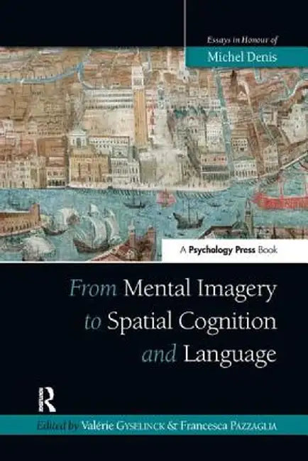 From Mental Imagery to Spatial Cognition and Language: Essays in Honour of Michel Denis by Valérie Gyselinck