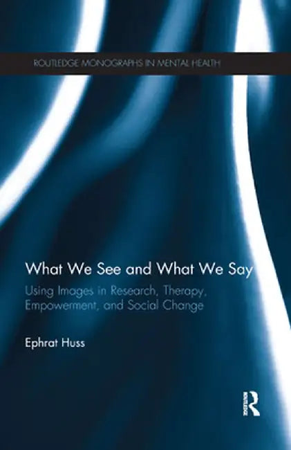 What We See and What We Say: Using Images in Research, Therapy, Empowerment, and Social Change by Ephrat Huss
