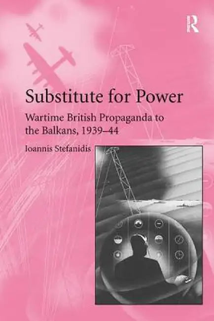 Substitute for Power: Wartime British Propaganda to the Balkans, 1939-44 by Ioannis Stefanidis