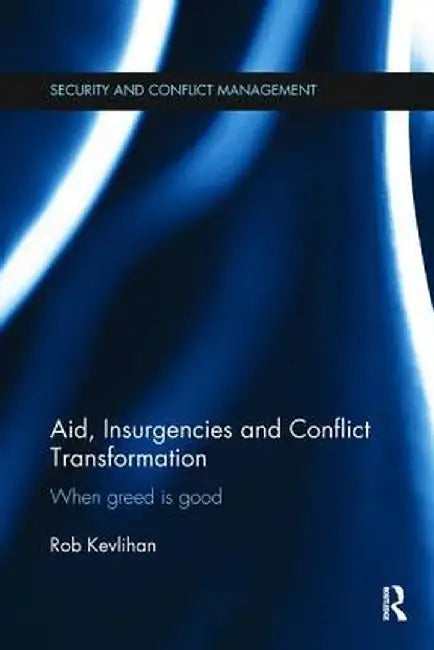 Aid, Insurgencies and Conflict Transformation: When Greed is Good by Rob Kevlihan
