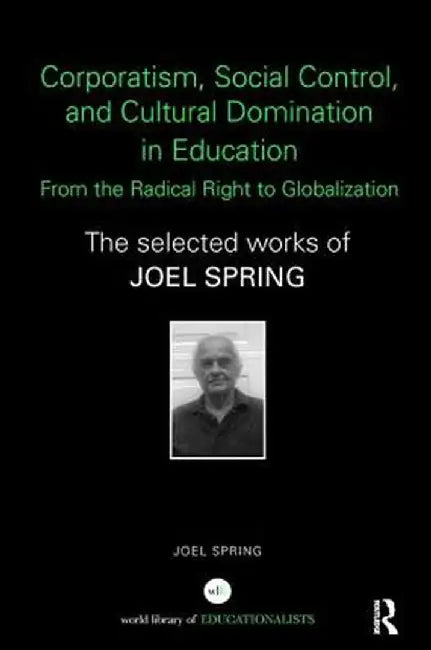 Corporatism, Social Control, and Cultural Domination in Education: From the Radical Right to Globalization: The Selected Works of Joel Spring by Joel Spring