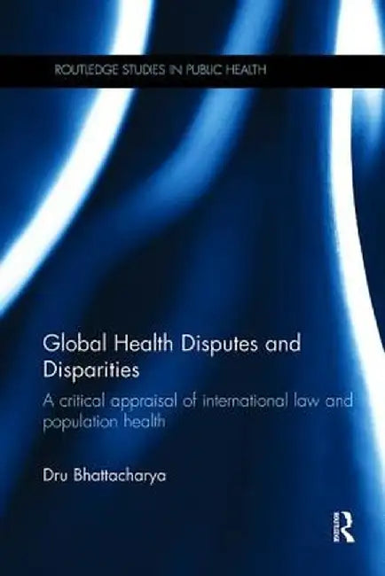 Global Health Disputes and Disparities: A Critical Appraisal of International Law and Population Health by Dru Bhattacharya