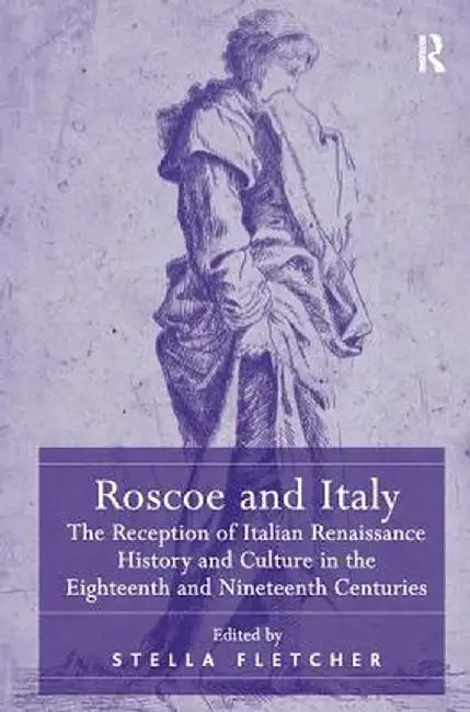 Roscoe and Italy: The Reception of Italian Renaissance History and Culture in the Eighteenth and Nineteenth Centuries by Stella Fletcher