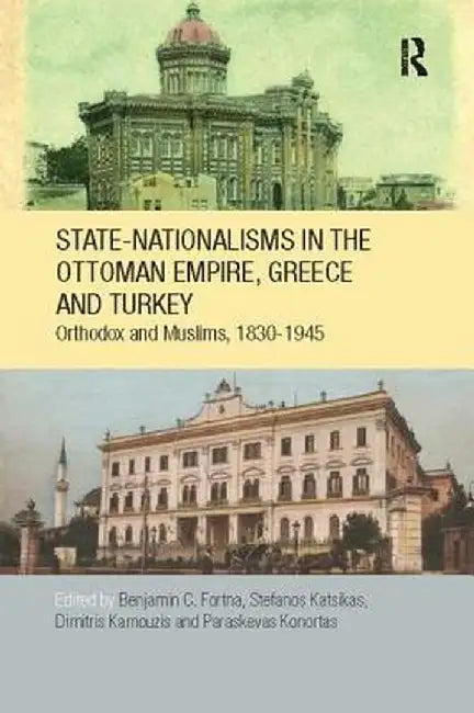 State-Nationalisms in the Ottoman Empire, Greece and Turkey: Orthodox and Muslims, 1830-1945 by Benjamin C. Fortna