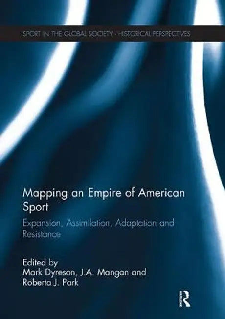 Mapping an Empire of American Sport: Expansion, Assimilation, Adaptation and Resistance by Mark Dyreson