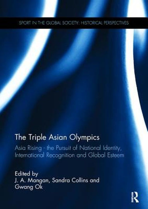 The Triple Asian Olympics - Asia Rising: The Pursuit of National Identity, International Recognition and Global Esteem by J. A. Mangan