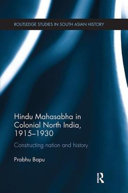 Hindu Mahasabha in Colonial North India, 1915-1930: Constructing Nation and History by Prabhu Bapu