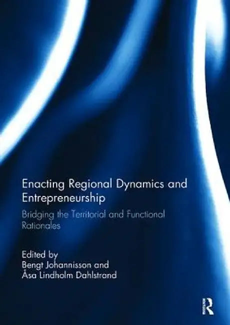 Enacting Regional Dynamics and Entrepreneurship: Bridging the Territorial and Functional Rationales by Bengt Johannisson