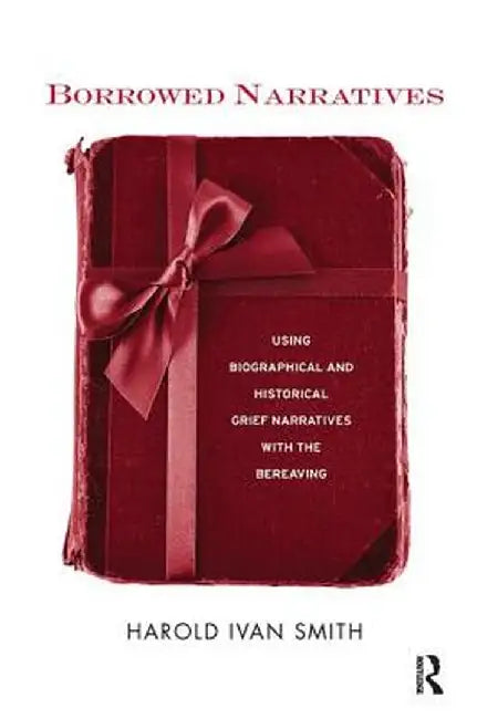 Borrowed Narratives: Using Biographical and Historical Grief Narratives with the Bereaving by Harold Ivan Smith