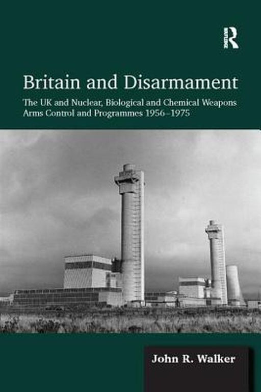 Britain and Disarmament: The UK and Nuclear, Biological and Chemical Weapons Arms Control and Programmes 1956-1975 by John R. Walker