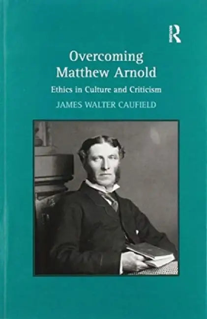 Overcoming Matthew Arnold: Ethics in Culture and Criticism by James Walter Caufield