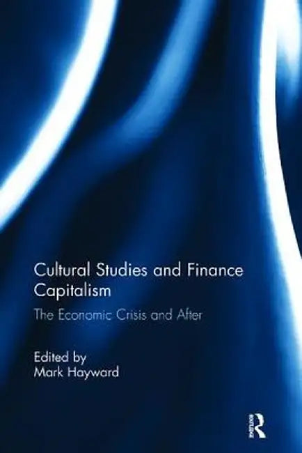 Cultural Studies and Finance Capitalism: The Economic Crisis and After by Mark Hayward