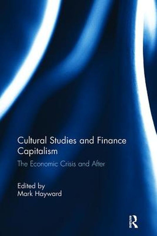 Cultural Studies and Finance Capitalism: The Economic Crisis and After by Mark Hayward