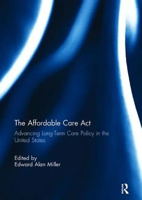 The Affordable Care ACT: Advancing Long-Term Care Policy in the United States by Edward Miller