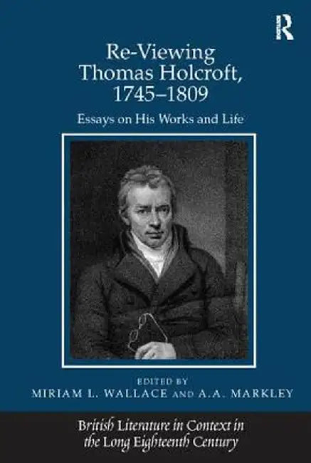 Re-Viewing Thomas Holcroft, 1745-1809: Essays on His Works and Life by A.A. Markley