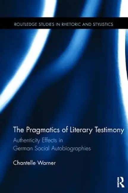 The Pragmatics of Literary Testimony: Authenticity Effects in German Social Autobiographies by Chantelle Warner