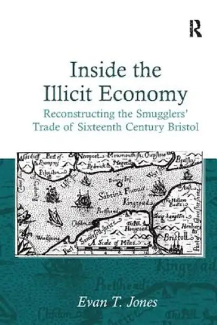 Inside the Illicit Economy: Reconstructing the Smugglers' Trade of Sixteenth Century Bristol by Evan T. Jones