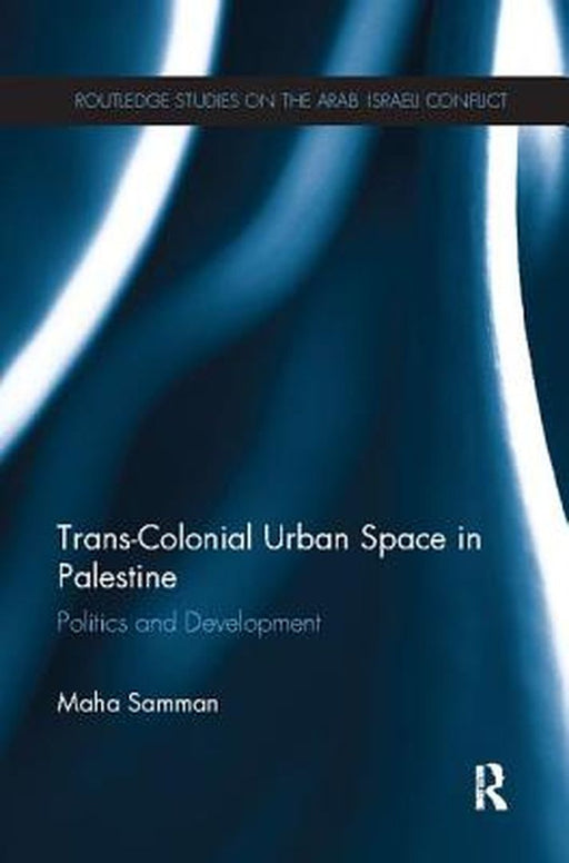 Trans-Colonial Urban Space in Palestine: Politics and Development by Maha Samman