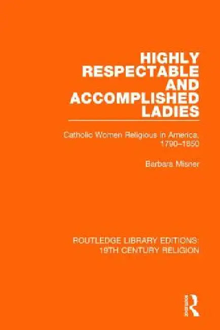 Highly Respectable and Accomplished Ladies: Catholic Women Religious in America, 1790-1850 by Barbara Misner