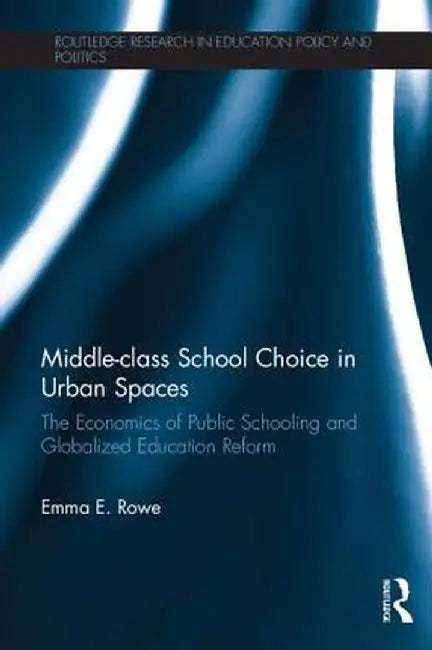 Middle-class School Choice in Urban Spaces: The economics of public schooling and globalized education reform by Emma Rowe