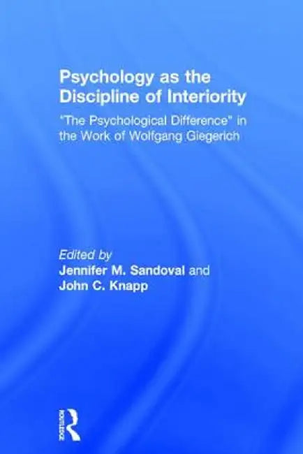Psychology as the Discipline of Interiority: The Psychological Difference in the Work of Wolfgang Giegerich by Jennifer M. Sandoval