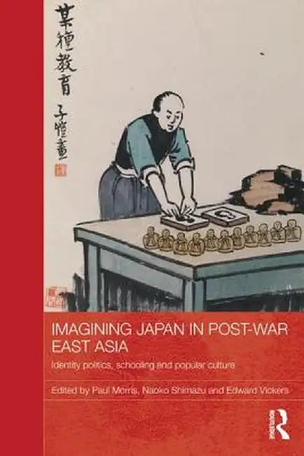 Imagining Japan in Post-War East Asia: Identity Politics, Schooling and Popular Culture by Paul Morris