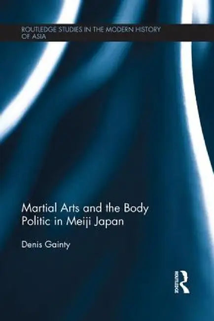 Martial Arts and the Body Politic in Meiji Japan by Denis Gainty