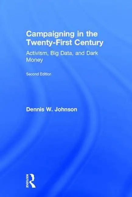 Campaigning in the Twenty-First Century: Activism, Big Data, and Dark Money by Dennis W. Johnson