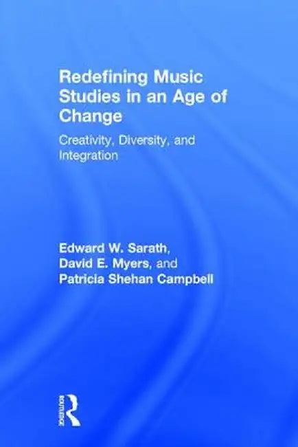 Redefining Music Studies in an Age of Change: Creativity, Diversity, and Integration by Edward Sarath