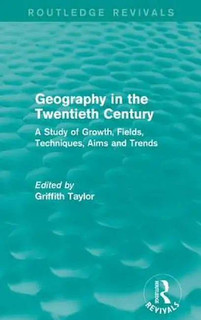 Geography in the Twentieth Century: A Study of Growth, Fields, Techniques, Aims and Trends by Griffith Taylor