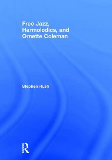 Free Jazz, Harmolodics, and Ornette Coleman by Stephen Rush