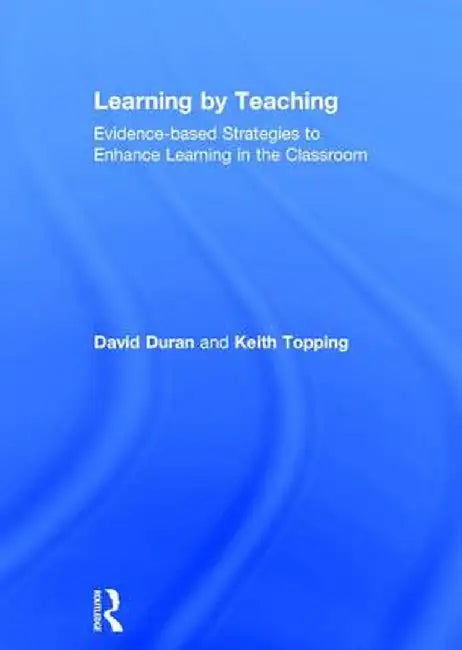 Learning by Teaching: Evidence-Based Strategies to Enhance Learning in the Classroom by David Duran