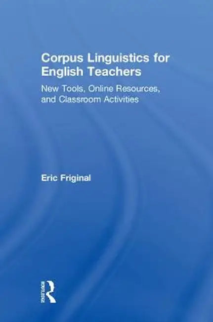 Corpus Linguistics for English Teachers: Tools, Online Resources, and Classroom Activities by Eric Friginal