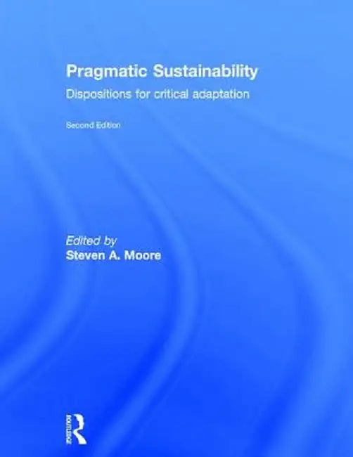 Pragmatic Sustainability: Dispositions for Critical Adaptation by Steven A. Moore