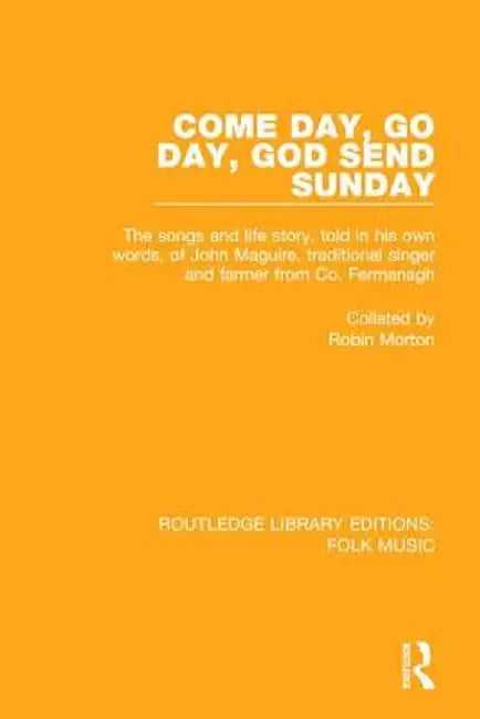 Come Day, Go Day, God Send Sunday: The Songs and Life Story, Told in His Own Words, of John Maguire, Traditional Singer and Farmer from Co. Fermanagh. by Robin Morton