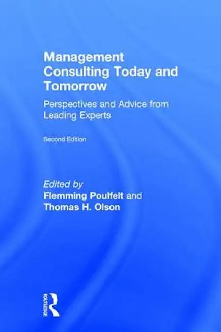 Management Consulting Today and Tomorrow: Perspectives and Advice from Leading Experts by Flemming Poulfelt