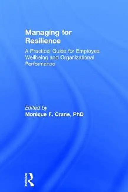 Managing for Resilience: A Practical Guide for Employee Wellbeing and Organizational Performance by Monique Crane